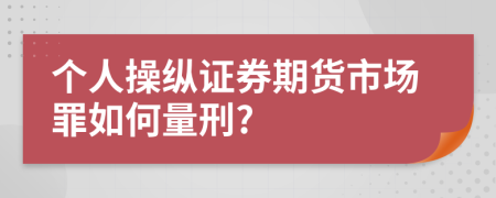 个人操纵证券期货市场罪如何量刑?