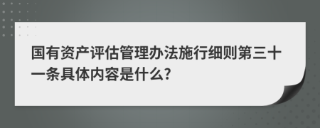 国有资产评估管理办法施行细则第三十一条具体内容是什么?