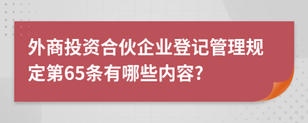 外商投资合伙企业登记管理规定第65条有哪些内容?