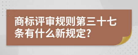 商标评审规则第三十七条有什么新规定?