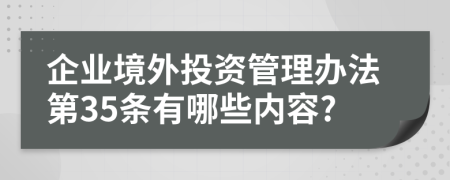企业境外投资管理办法第35条有哪些内容?