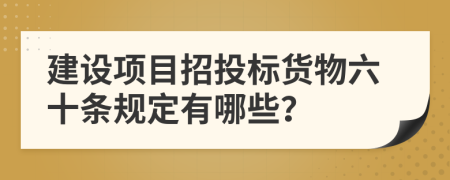 建设项目招投标货物六十条规定有哪些？