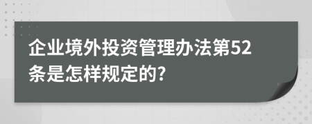 企业境外投资管理办法第52条是怎样规定的?