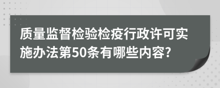 质量监督检验检疫行政许可实施办法第50条有哪些内容?