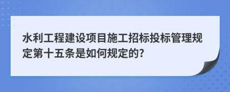 水利工程建设项目施工招标投标管理规定第十五条是如何规定的?