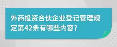 外商投资合伙企业登记管理规定第42条有哪些内容?