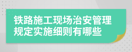 铁路施工现场治安管理规定实施细则有哪些