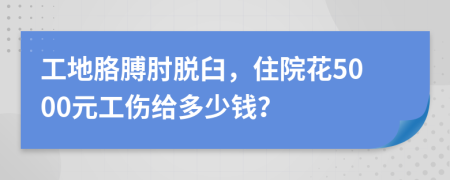 工地胳膊肘脱臼，住院花5000元工伤给多少钱？