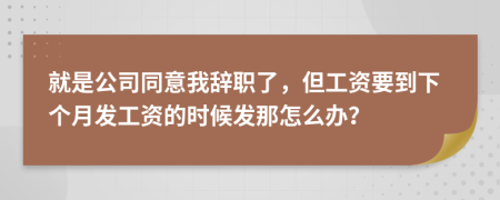 就是公司同意我辞职了，但工资要到下个月发工资的时候发那怎么办？