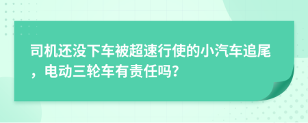 司机还没下车被超速行使的小汽车追尾，电动三轮车有责任吗？