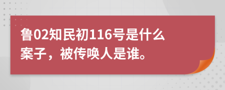 鲁02知民初116号是什么案子，被传唤人是谁。