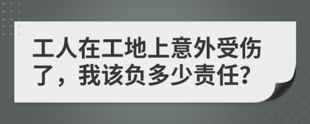 工人在工地上意外受伤了，我该负多少责任？