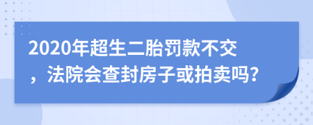 2020年超生二胎罚款不交，法院会查封房子或拍卖吗？