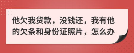 他欠我货款，没钱还，我有他的欠条和身份证照片，怎么办
