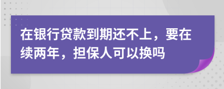 在银行贷款到期还不上，要在续两年，担保人可以换吗
