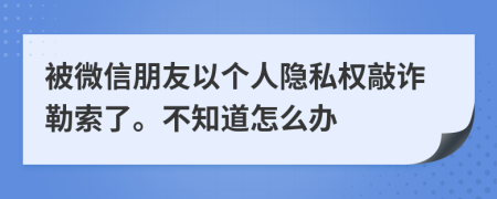 被微信朋友以个人隐私权敲诈勒索了。不知道怎么办