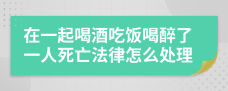 在一起喝酒吃饭喝醉了一人死亡法律怎么处理