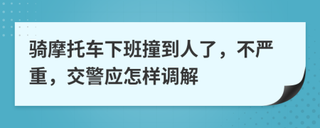 骑摩托车下班撞到人了，不严重，交警应怎样调解