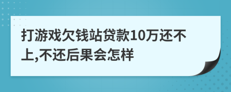 打游戏欠钱站贷款10万还不上,不还后果会怎样