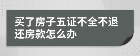 买了房子五证不全不退还房款怎么办