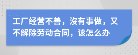 工厂经营不善，沒有事做，又不解除劳动合同，该怎么办