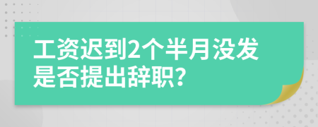 工资迟到2个半月没发是否提出辞职？