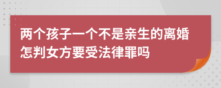 两个孩子一个不是亲生的离婚怎判女方要受法律罪吗