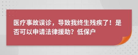 医疗事故误诊，导致我终生残疾了！是否可以申请法律援助？低保户