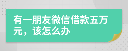 有一朋友微信借款五万元，该怎么办