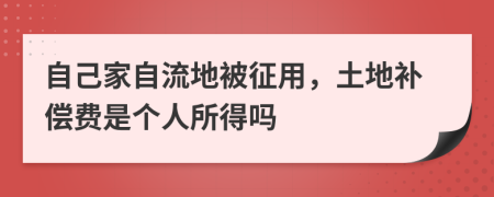 自己家自流地被征用，土地补偿费是个人所得吗