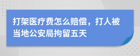 打架医疗费怎么赔偿，打人被当地公安局拘留五天