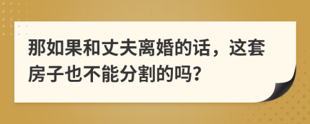 那如果和丈夫离婚的话，这套房子也不能分割的吗？