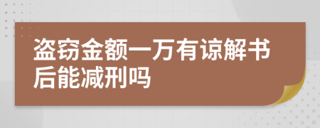 盗窃金额一万有谅解书后能减刑吗