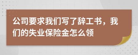 公司要求我们写了辞工书，我们的失业保险金怎么领