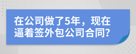 在公司做了5年，现在逼着签外包公司合同？