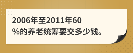 2006年至2011年60％的养老统筹要交多少钱。