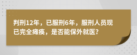 判刑12年，已服刑6年，服刑人员现已完全瘫痪，是否能保外就医？