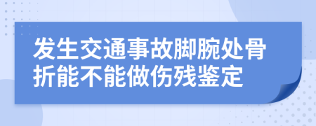 发生交通事故脚腕处骨折能不能做伤残鉴定