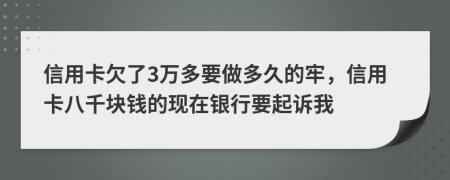 信用卡欠了3万多要做多久的牢，信用卡八千块钱的现在银行要起诉我