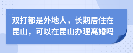 双打都是外地人，长期居住在昆山，可以在昆山办理离婚吗