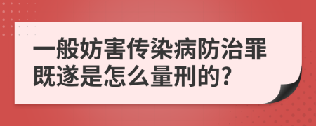 一般妨害传染病防治罪既遂是怎么量刑的?