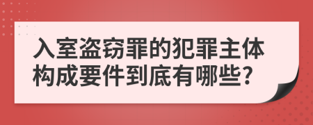 入室盗窃罪的犯罪主体构成要件到底有哪些?