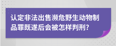 认定非法出售濒危野生动物制品罪既遂后会被怎样判刑?