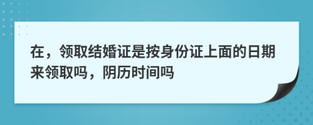 在，领取结婚证是按身份证上面的日期来领取吗，阴历时间吗