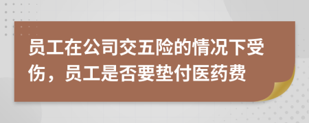 员工在公司交五险的情况下受伤，员工是否要垫付医药费