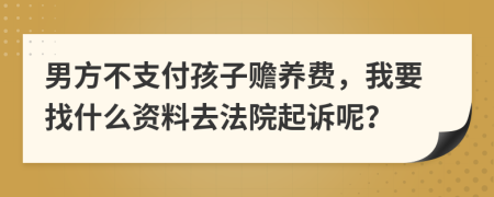 男方不支付孩子赡养费，我要找什么资料去法院起诉呢？