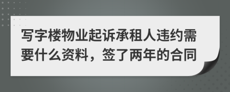 写字楼物业起诉承租人违约需要什么资料，签了两年的合同