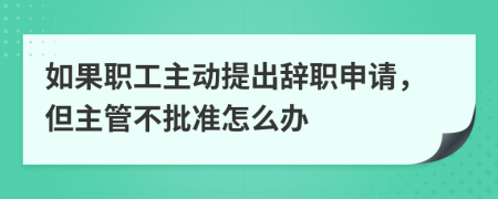 如果职工主动提出辞职申请，但主管不批准怎么办