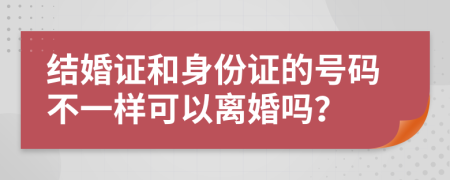 结婚证和身份证的号码不一样可以离婚吗？