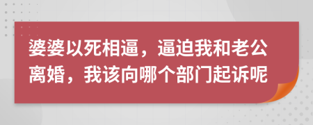 婆婆以死相逼，逼迫我和老公离婚，我该向哪个部门起诉呢